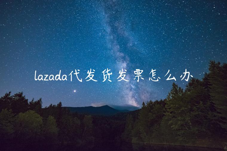 lazada代發(fā)貨發(fā)票怎么辦